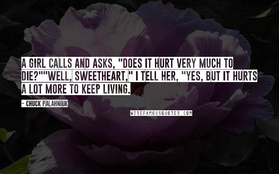 Chuck Palahniuk Quotes: A girl calls and asks, "Does it hurt very much to die?""Well, sweetheart," I tell her, "yes, but it hurts a lot more to keep living.