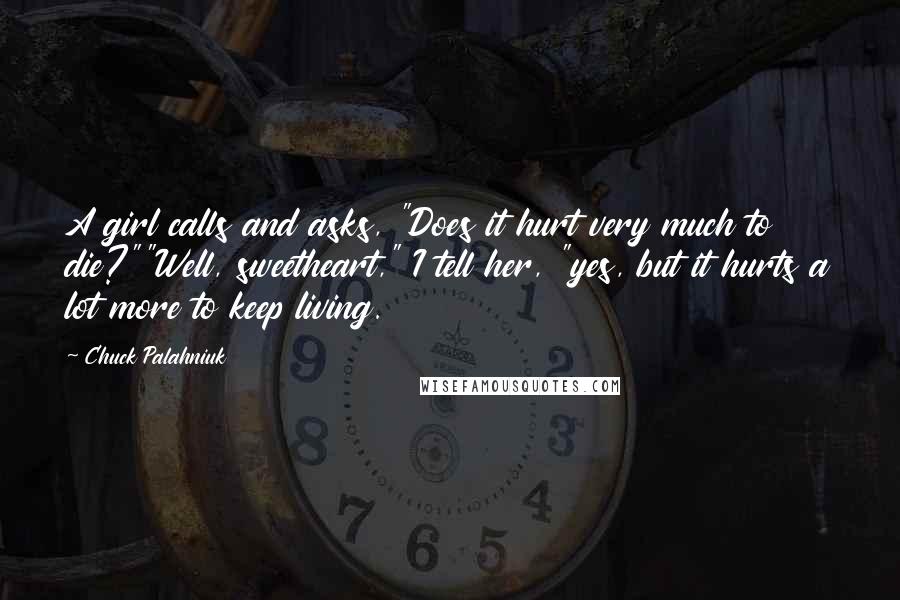 Chuck Palahniuk Quotes: A girl calls and asks, "Does it hurt very much to die?""Well, sweetheart," I tell her, "yes, but it hurts a lot more to keep living.