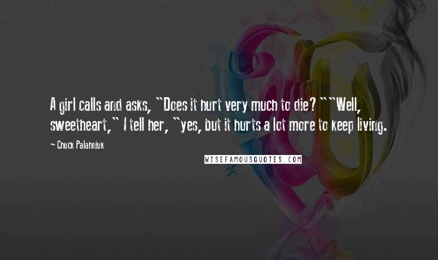 Chuck Palahniuk Quotes: A girl calls and asks, "Does it hurt very much to die?""Well, sweetheart," I tell her, "yes, but it hurts a lot more to keep living.