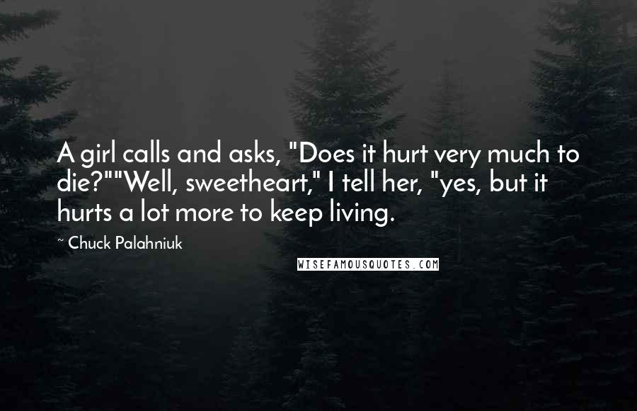 Chuck Palahniuk Quotes: A girl calls and asks, "Does it hurt very much to die?""Well, sweetheart," I tell her, "yes, but it hurts a lot more to keep living.