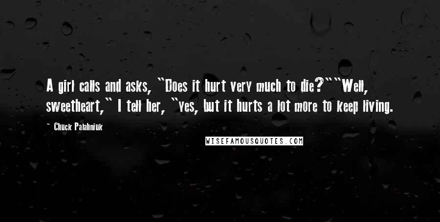 Chuck Palahniuk Quotes: A girl calls and asks, "Does it hurt very much to die?""Well, sweetheart," I tell her, "yes, but it hurts a lot more to keep living.