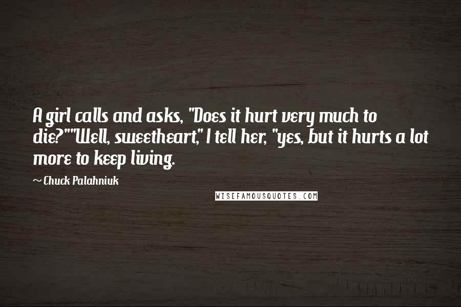 Chuck Palahniuk Quotes: A girl calls and asks, "Does it hurt very much to die?""Well, sweetheart," I tell her, "yes, but it hurts a lot more to keep living.