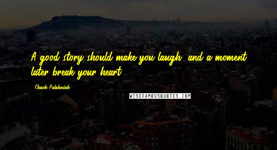 Chuck Palahniuk Quotes: A good story should make you laugh, and a moment later break your heart.