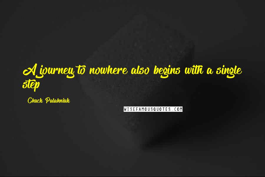 Chuck Palahniuk Quotes: A journey to nowhere also begins with a single step