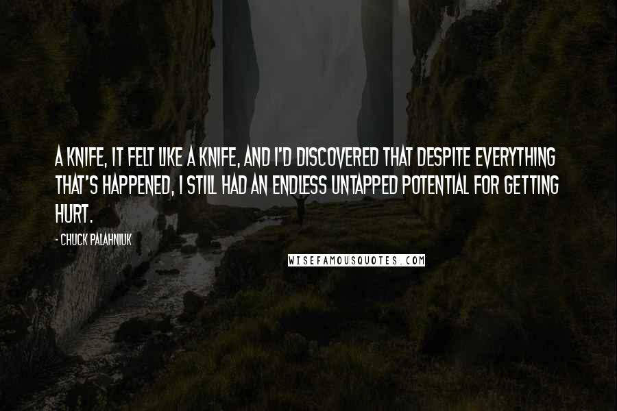 Chuck Palahniuk Quotes: A knife, it felt like a knife, and I'd discovered that despite everything that's happened, I still had an endless untapped potential for getting hurt.