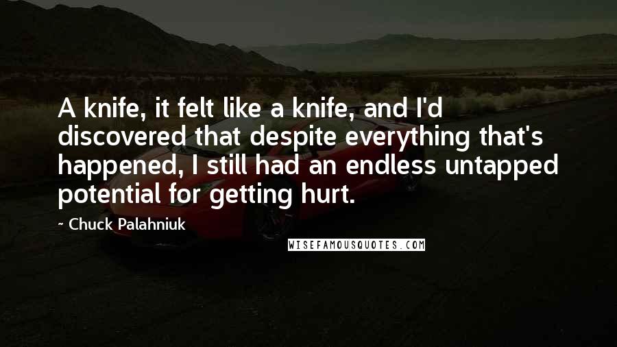 Chuck Palahniuk Quotes: A knife, it felt like a knife, and I'd discovered that despite everything that's happened, I still had an endless untapped potential for getting hurt.