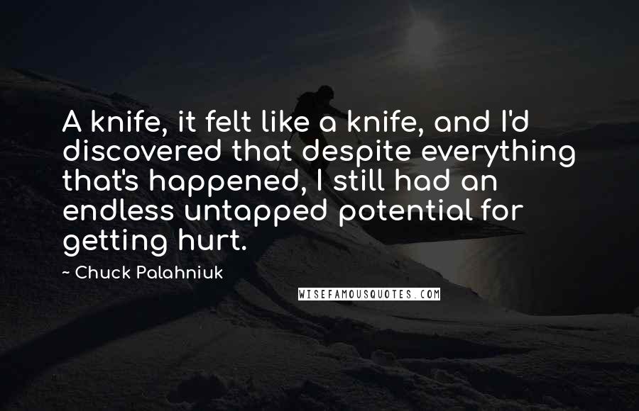 Chuck Palahniuk Quotes: A knife, it felt like a knife, and I'd discovered that despite everything that's happened, I still had an endless untapped potential for getting hurt.