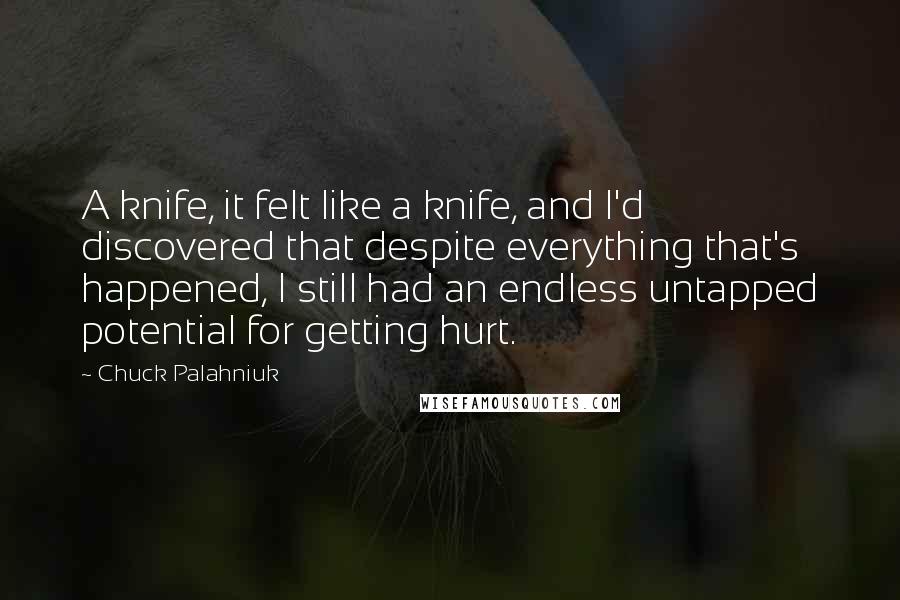 Chuck Palahniuk Quotes: A knife, it felt like a knife, and I'd discovered that despite everything that's happened, I still had an endless untapped potential for getting hurt.