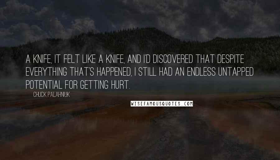 Chuck Palahniuk Quotes: A knife, it felt like a knife, and I'd discovered that despite everything that's happened, I still had an endless untapped potential for getting hurt.