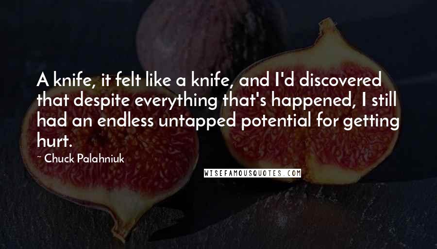 Chuck Palahniuk Quotes: A knife, it felt like a knife, and I'd discovered that despite everything that's happened, I still had an endless untapped potential for getting hurt.