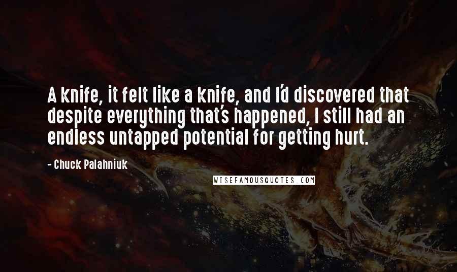 Chuck Palahniuk Quotes: A knife, it felt like a knife, and I'd discovered that despite everything that's happened, I still had an endless untapped potential for getting hurt.