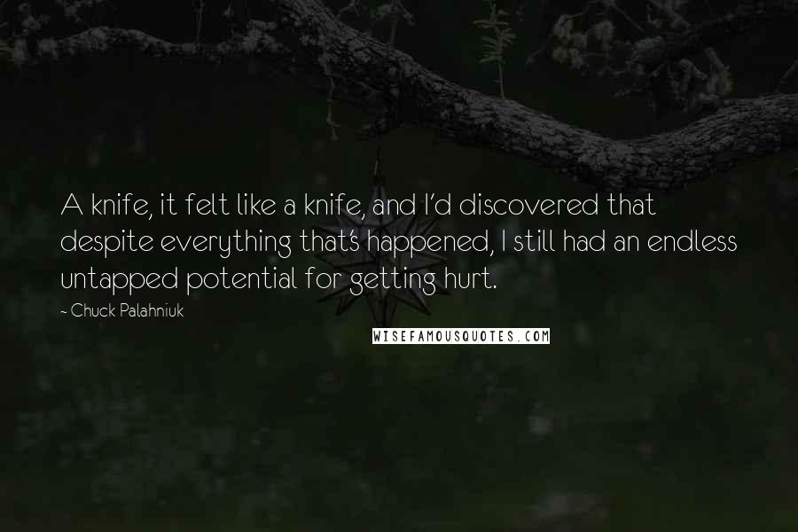 Chuck Palahniuk Quotes: A knife, it felt like a knife, and I'd discovered that despite everything that's happened, I still had an endless untapped potential for getting hurt.