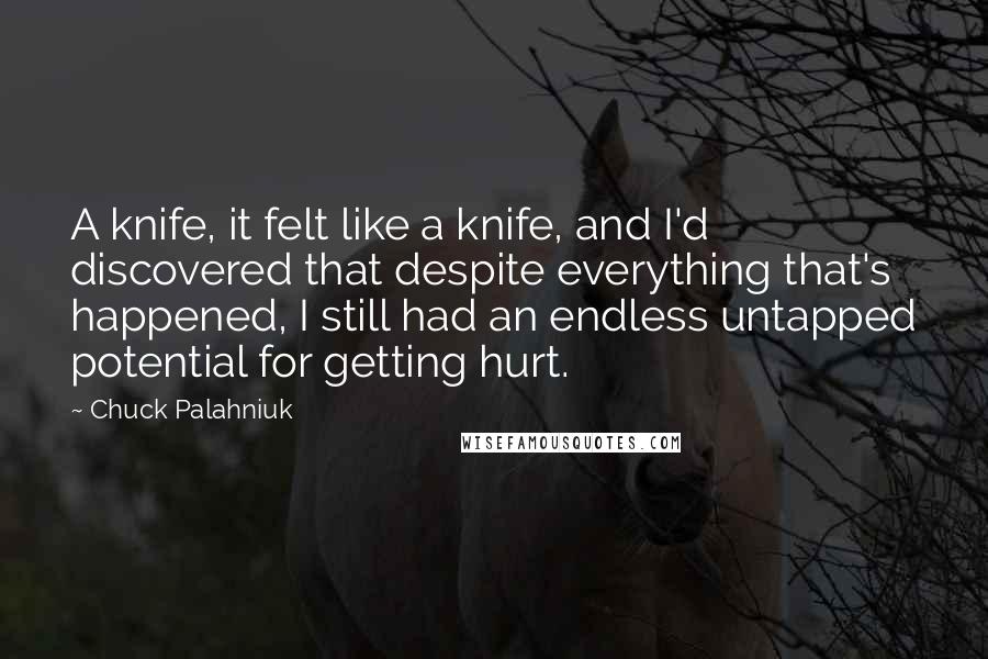 Chuck Palahniuk Quotes: A knife, it felt like a knife, and I'd discovered that despite everything that's happened, I still had an endless untapped potential for getting hurt.