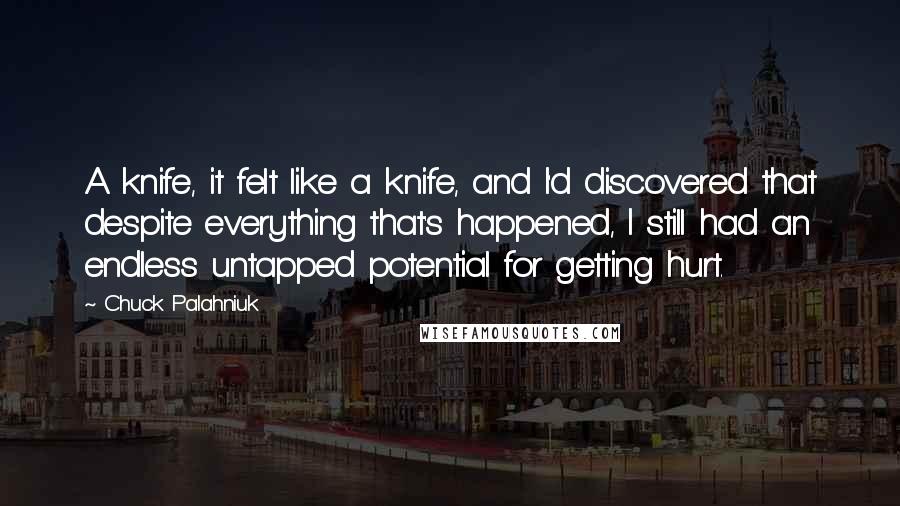 Chuck Palahniuk Quotes: A knife, it felt like a knife, and I'd discovered that despite everything that's happened, I still had an endless untapped potential for getting hurt.