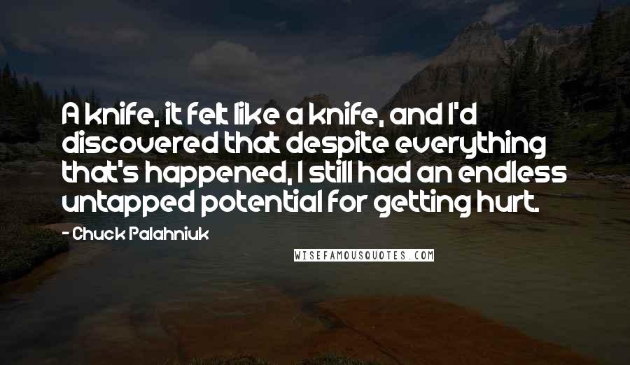 Chuck Palahniuk Quotes: A knife, it felt like a knife, and I'd discovered that despite everything that's happened, I still had an endless untapped potential for getting hurt.