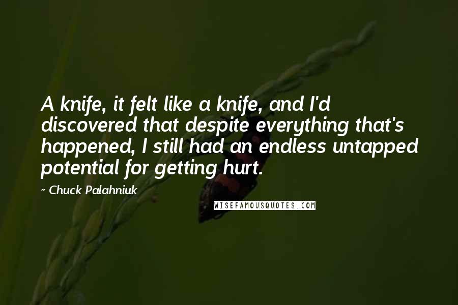 Chuck Palahniuk Quotes: A knife, it felt like a knife, and I'd discovered that despite everything that's happened, I still had an endless untapped potential for getting hurt.