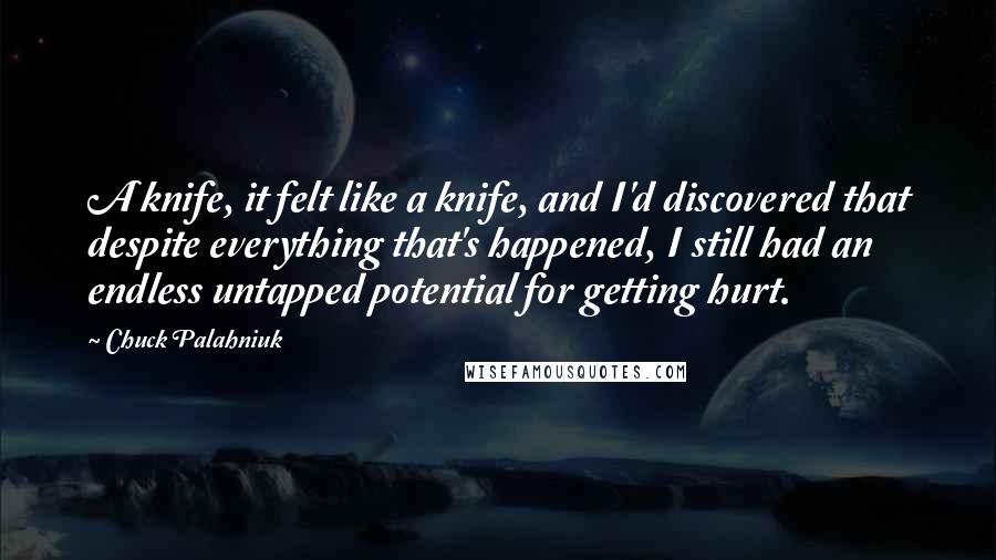 Chuck Palahniuk Quotes: A knife, it felt like a knife, and I'd discovered that despite everything that's happened, I still had an endless untapped potential for getting hurt.