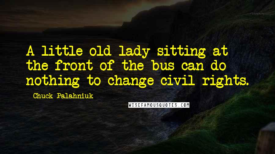 Chuck Palahniuk Quotes: A little old lady sitting at the front of the bus can do nothing to change civil rights.