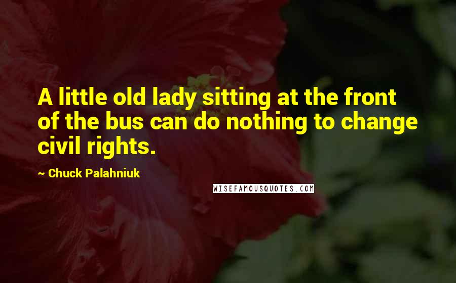 Chuck Palahniuk Quotes: A little old lady sitting at the front of the bus can do nothing to change civil rights.