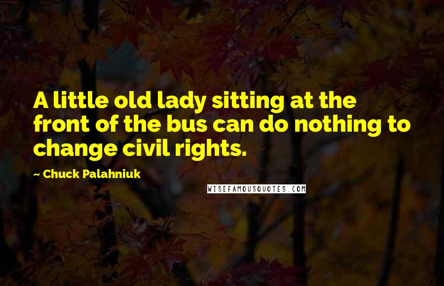Chuck Palahniuk Quotes: A little old lady sitting at the front of the bus can do nothing to change civil rights.