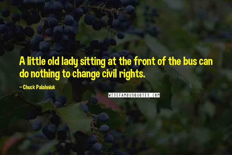 Chuck Palahniuk Quotes: A little old lady sitting at the front of the bus can do nothing to change civil rights.