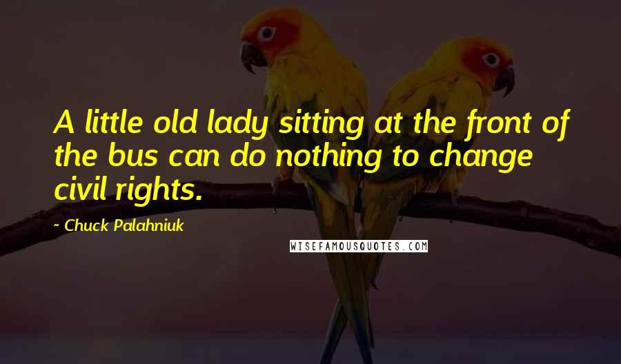 Chuck Palahniuk Quotes: A little old lady sitting at the front of the bus can do nothing to change civil rights.