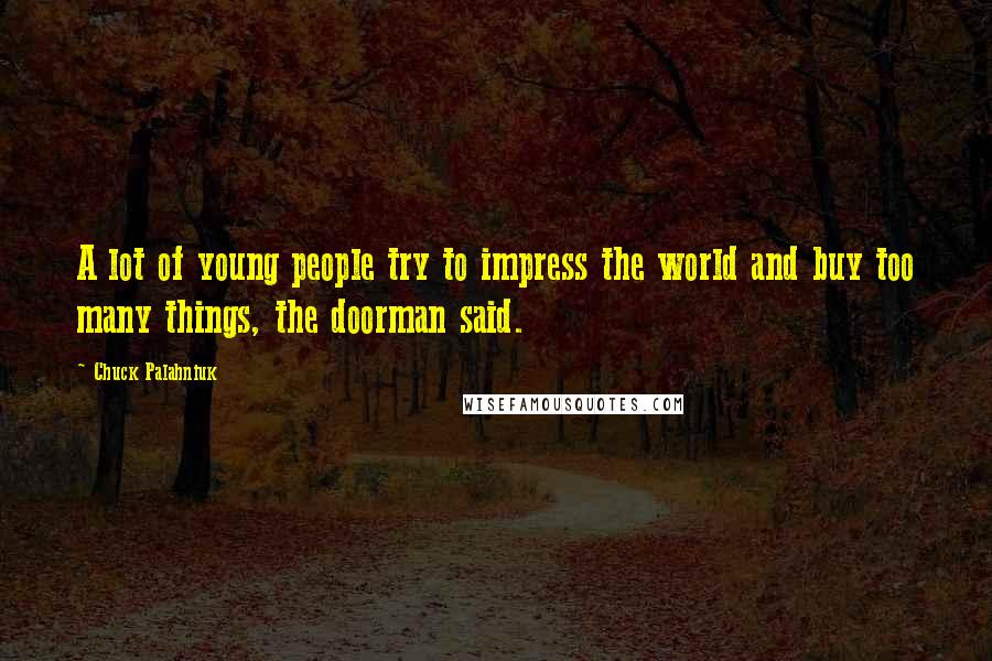 Chuck Palahniuk Quotes: A lot of young people try to impress the world and buy too many things, the doorman said.