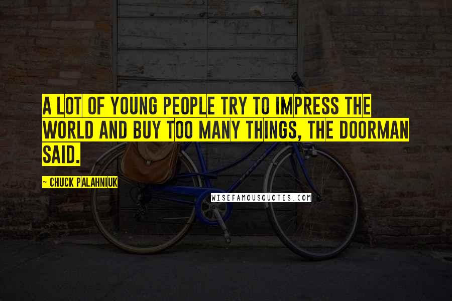 Chuck Palahniuk Quotes: A lot of young people try to impress the world and buy too many things, the doorman said.