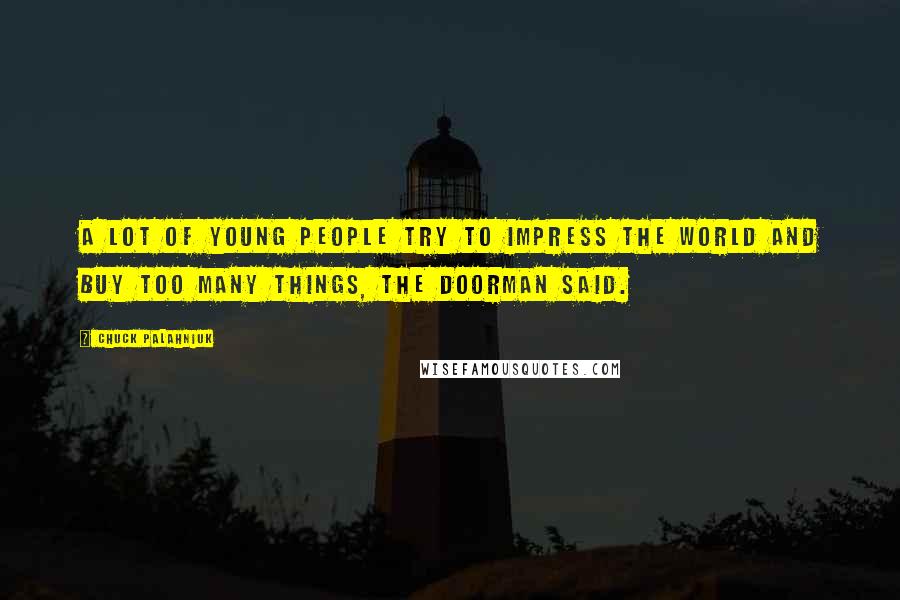 Chuck Palahniuk Quotes: A lot of young people try to impress the world and buy too many things, the doorman said.