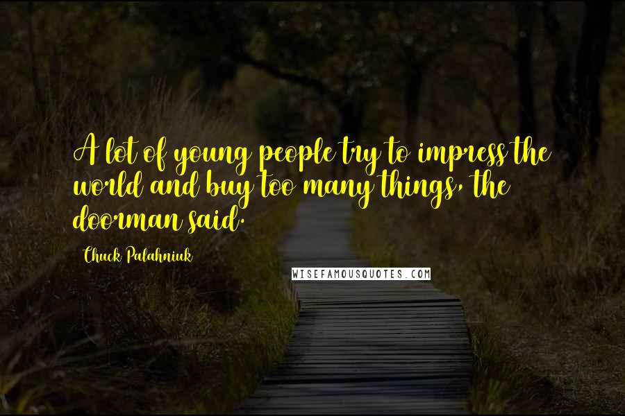 Chuck Palahniuk Quotes: A lot of young people try to impress the world and buy too many things, the doorman said.