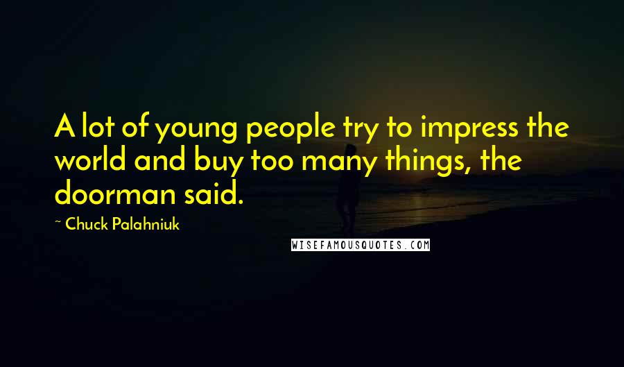 Chuck Palahniuk Quotes: A lot of young people try to impress the world and buy too many things, the doorman said.