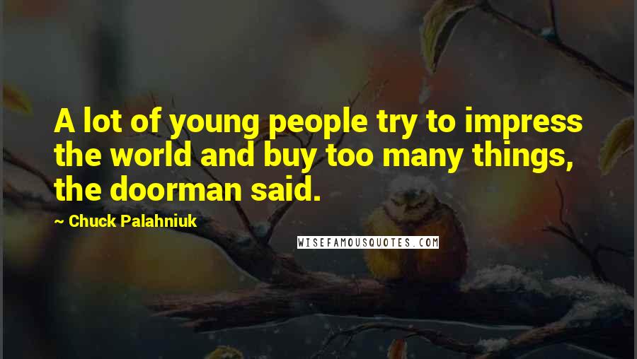 Chuck Palahniuk Quotes: A lot of young people try to impress the world and buy too many things, the doorman said.