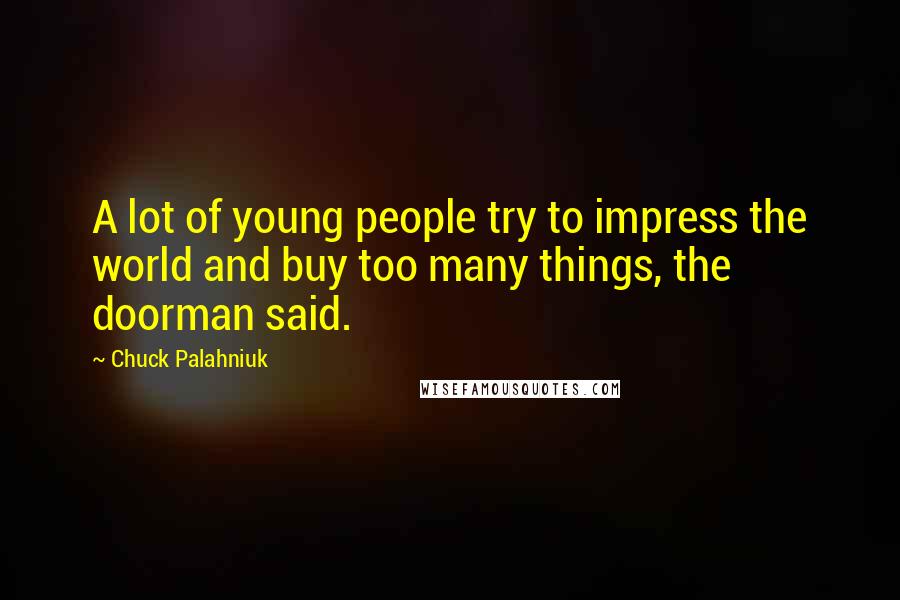 Chuck Palahniuk Quotes: A lot of young people try to impress the world and buy too many things, the doorman said.