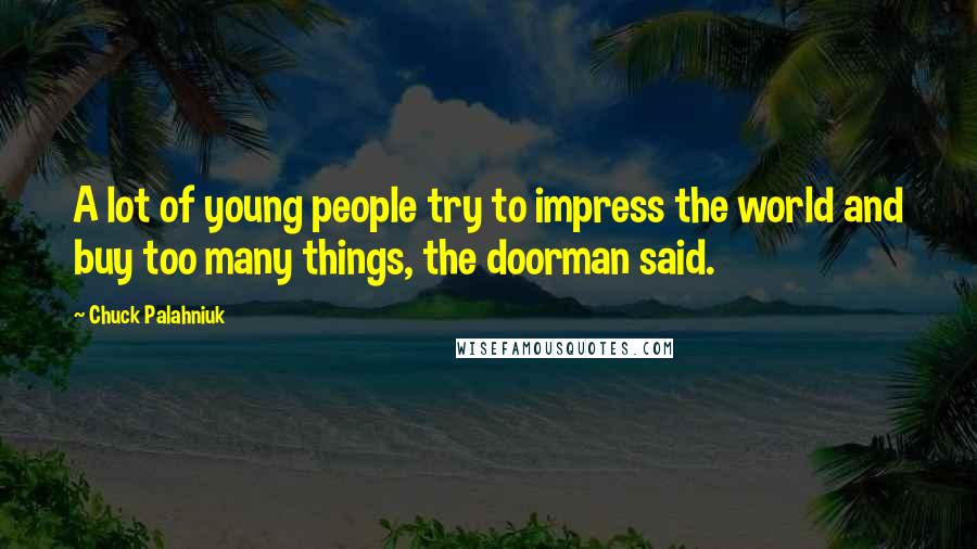 Chuck Palahniuk Quotes: A lot of young people try to impress the world and buy too many things, the doorman said.