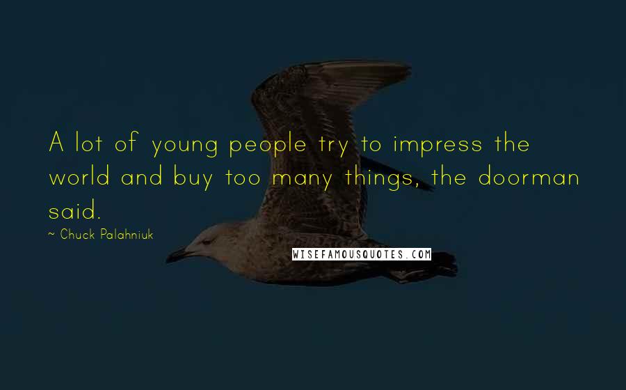 Chuck Palahniuk Quotes: A lot of young people try to impress the world and buy too many things, the doorman said.