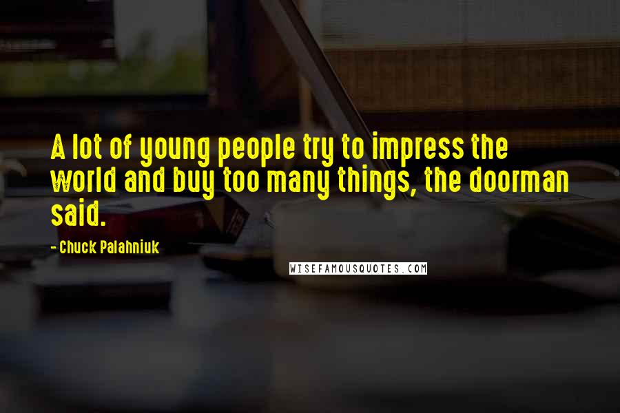 Chuck Palahniuk Quotes: A lot of young people try to impress the world and buy too many things, the doorman said.