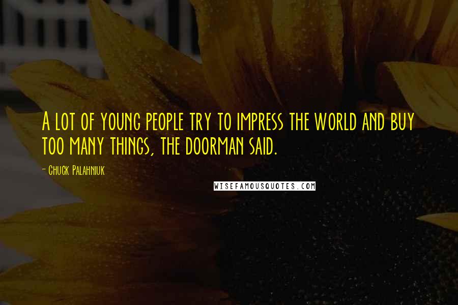 Chuck Palahniuk Quotes: A lot of young people try to impress the world and buy too many things, the doorman said.