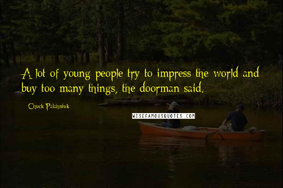 Chuck Palahniuk Quotes: A lot of young people try to impress the world and buy too many things, the doorman said.