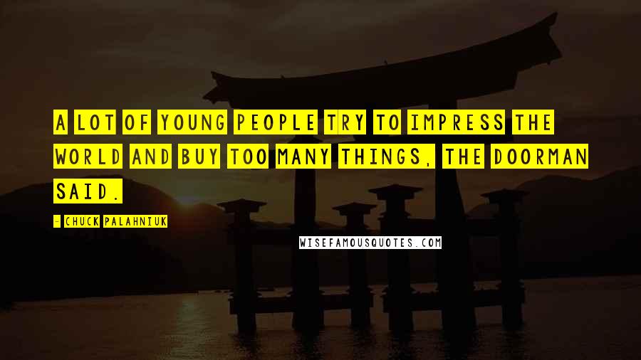 Chuck Palahniuk Quotes: A lot of young people try to impress the world and buy too many things, the doorman said.