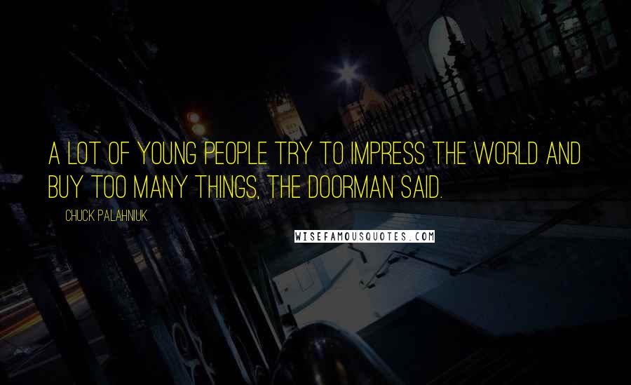 Chuck Palahniuk Quotes: A lot of young people try to impress the world and buy too many things, the doorman said.