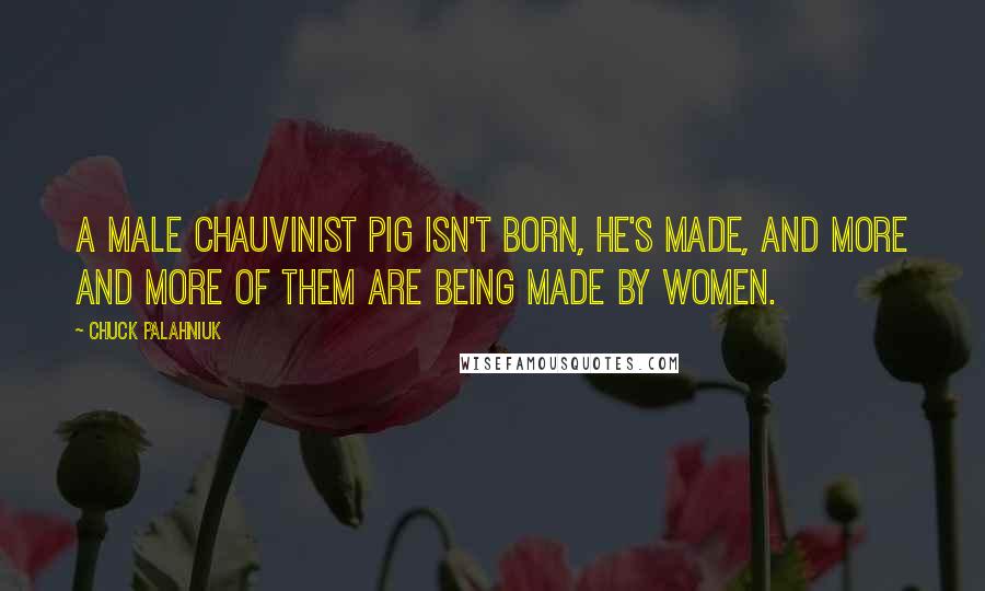 Chuck Palahniuk Quotes: A male chauvinist pig isn't born, he's made, and more and more of them are being made by women.