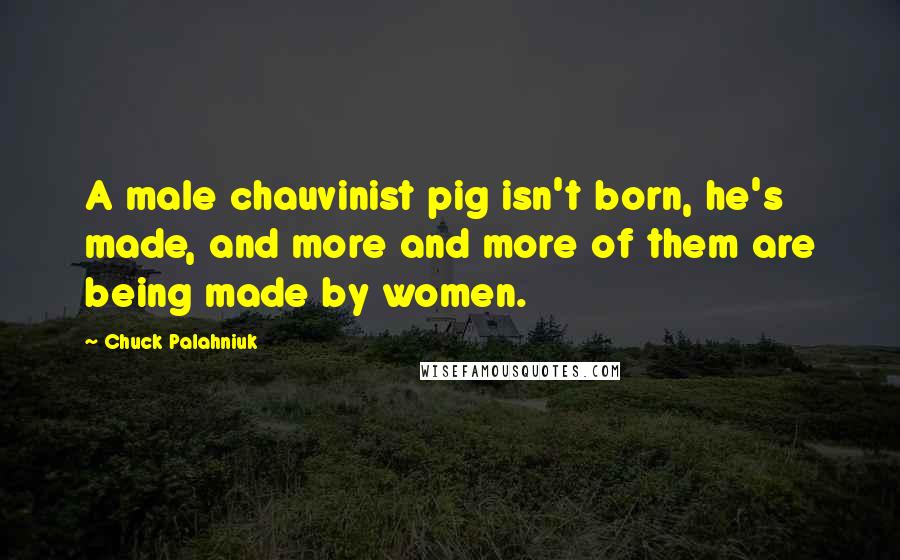 Chuck Palahniuk Quotes: A male chauvinist pig isn't born, he's made, and more and more of them are being made by women.