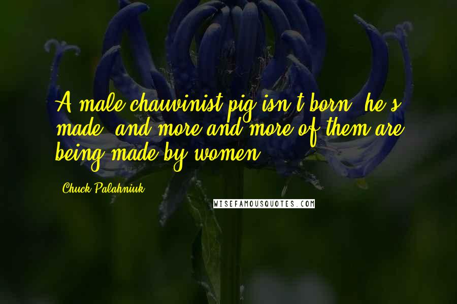 Chuck Palahniuk Quotes: A male chauvinist pig isn't born, he's made, and more and more of them are being made by women.