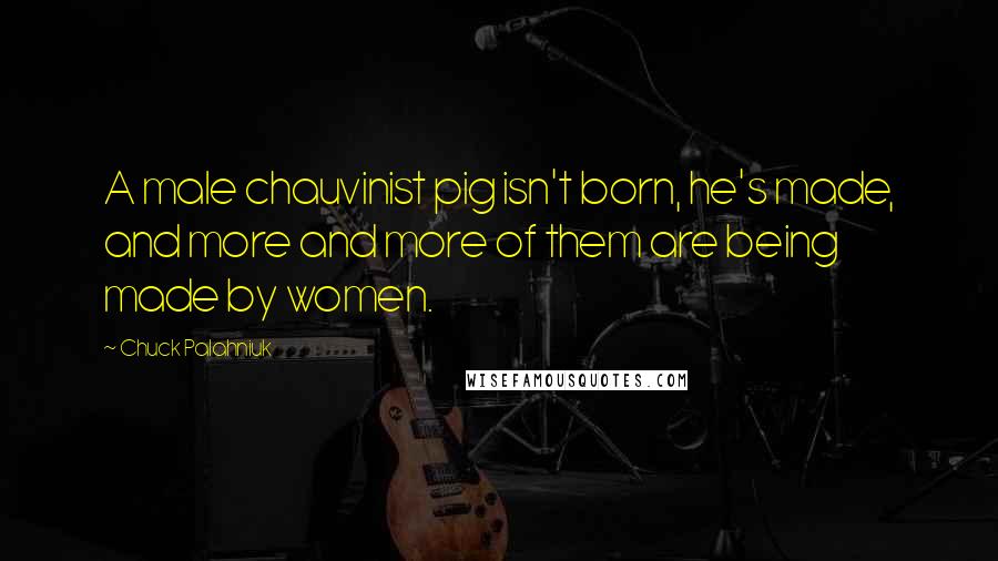 Chuck Palahniuk Quotes: A male chauvinist pig isn't born, he's made, and more and more of them are being made by women.