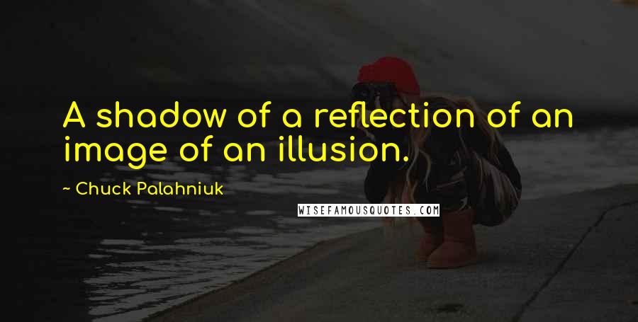 Chuck Palahniuk Quotes: A shadow of a reflection of an image of an illusion.