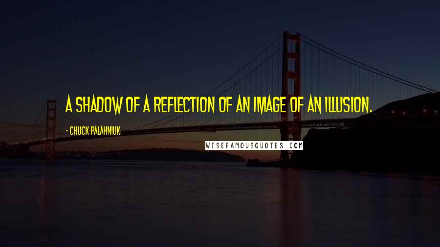 Chuck Palahniuk Quotes: A shadow of a reflection of an image of an illusion.