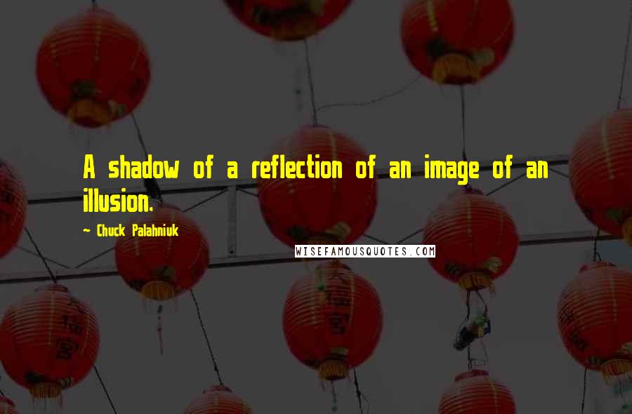 Chuck Palahniuk Quotes: A shadow of a reflection of an image of an illusion.