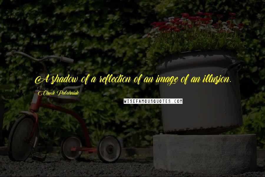Chuck Palahniuk Quotes: A shadow of a reflection of an image of an illusion.