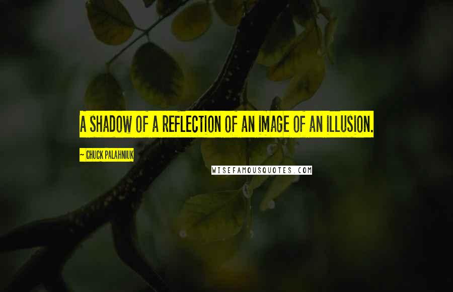 Chuck Palahniuk Quotes: A shadow of a reflection of an image of an illusion.