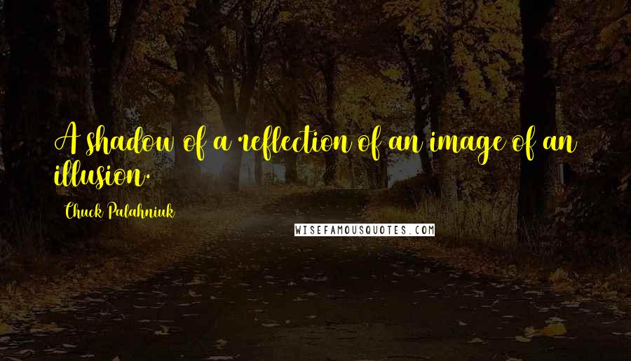 Chuck Palahniuk Quotes: A shadow of a reflection of an image of an illusion.